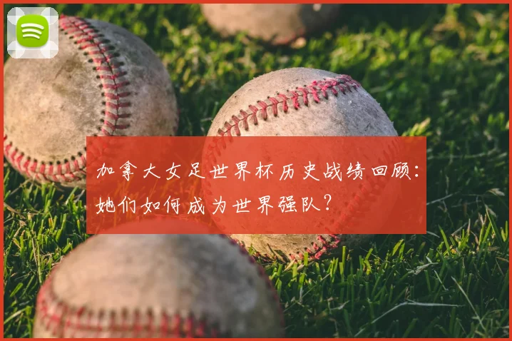 加拿大女足世界杯历史战绩回顾：她们如何成为世界强队？