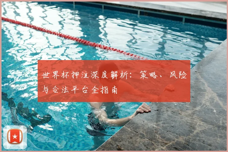 世界杯押注深度解析:策略、风险与合法平台全指南