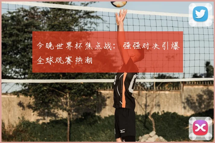 今晚世界杯焦点战：强强对决引爆全球观赛热潮