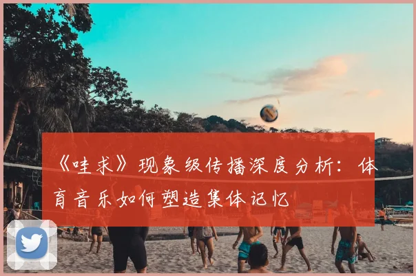 《哇求》现象级传播深度分析:体育音乐如何塑造集体记忆