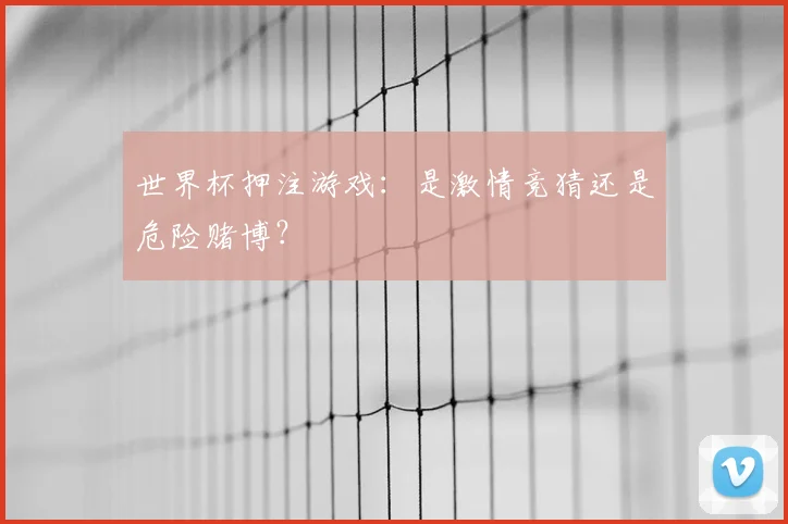 世界杯押注游戏:是激情竞猜还是危险赌博?