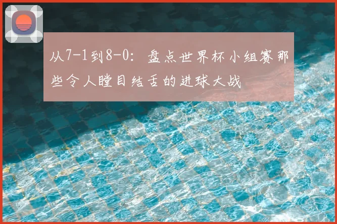 从7-1到8-0:盘点世界杯小组赛那些令人瞠目结舌的进球大战