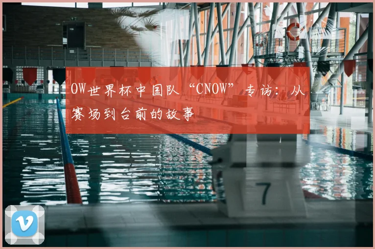 OW世界杯中国队“CNOW”专访:从赛场到台前的故事