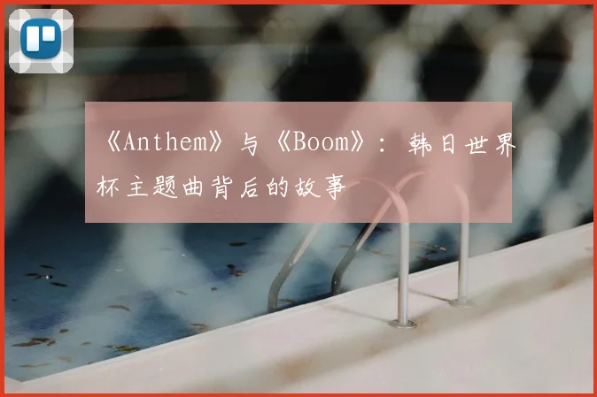 《Anthem》与《Boom》:韩日世界杯主题曲背后的故事