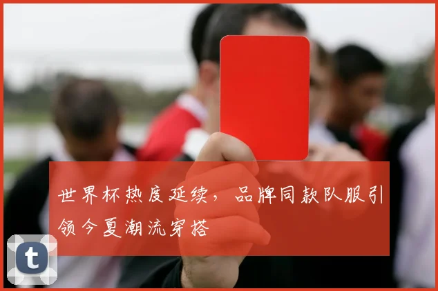 世界杯热度延续，品牌同款队服引领今夏潮流穿搭