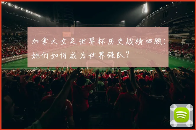 加拿大女足世界杯历史战绩回顾：她们如何成为世界强队？