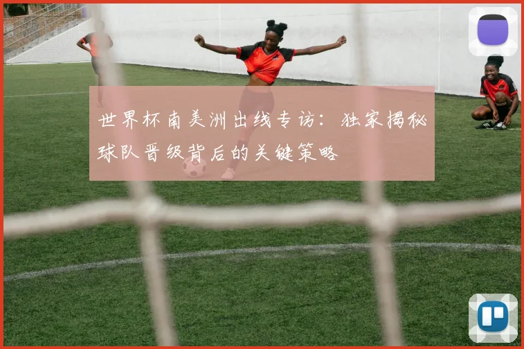 世界杯南美洲出线专访:独家揭秘球队晋级背后的关键策略