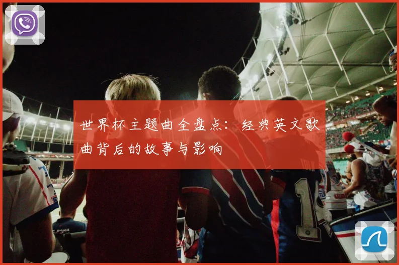 世界杯主题曲全盘点:经典英文歌曲背后的故事与影响