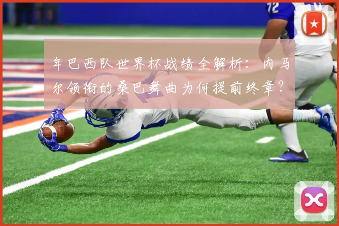年巴西队世界杯战绩全解析：内马尔领衔的桑巴舞曲为何提前终章？