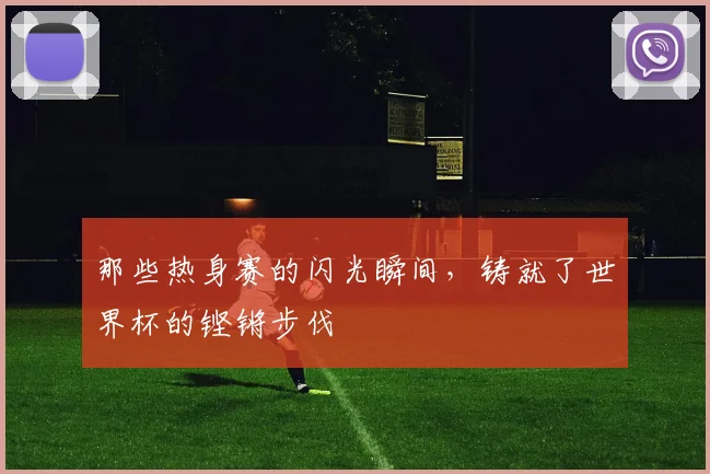 那些热身赛的闪光瞬间，铸就了世界杯的铿锵步伐